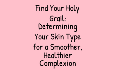 Find Your Holy Grail: Determining Your Skin Type for a Smoother, Healthier Complexion