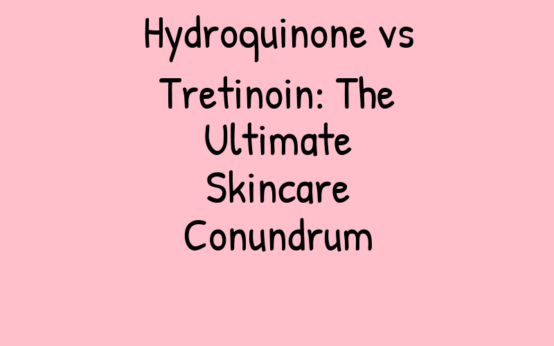 Hydroquinone vs Tretinoin: The Ultimate Skincare Conundrum