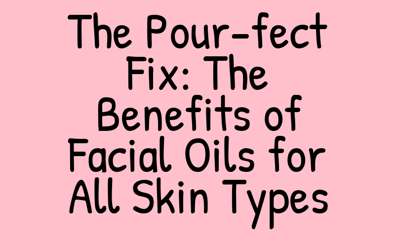 The Pour-fect Fix: The Benefits of Facial Oils for All Skin Types