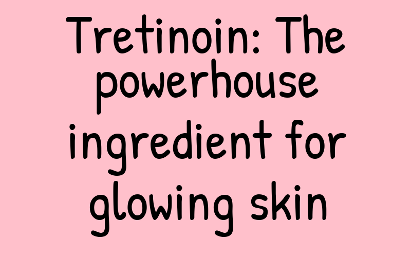 Tretinoin: The Powerhouse Retinoid for Glowing Skin