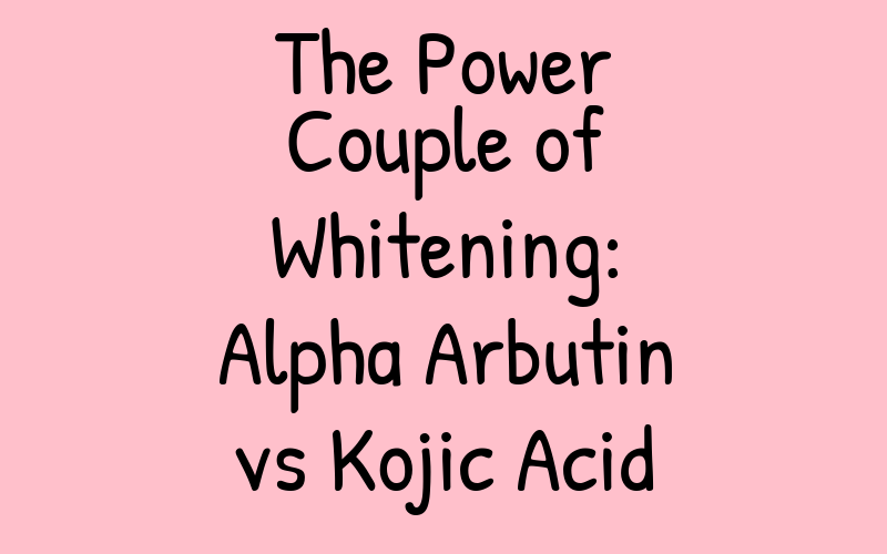 The Power Couple of Whitening: Alpha Arbutin vs Kojic Acid