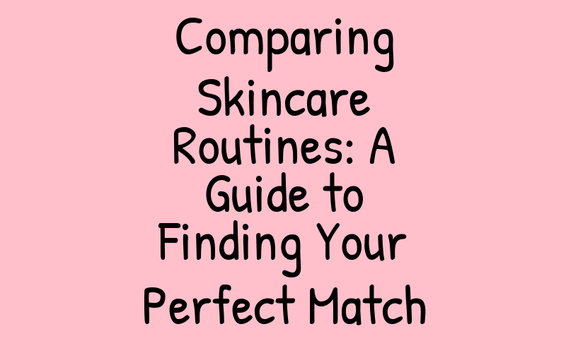 Comparing Skincare Routines: A Guide to Finding Your Perfect Match