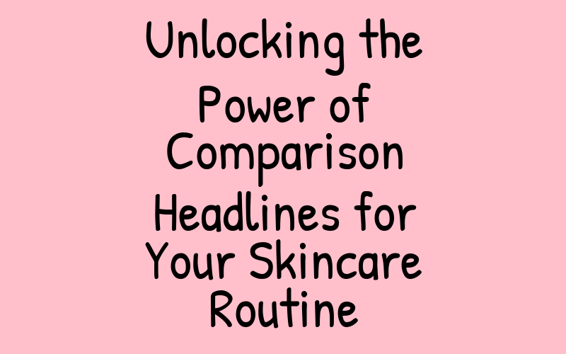 Unlocking the Power of Comparison Headlines for Your Skincare Routine