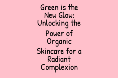 Green is the New Glow: Unlocking the Power of Organic Skincare for a Radiant Complexion