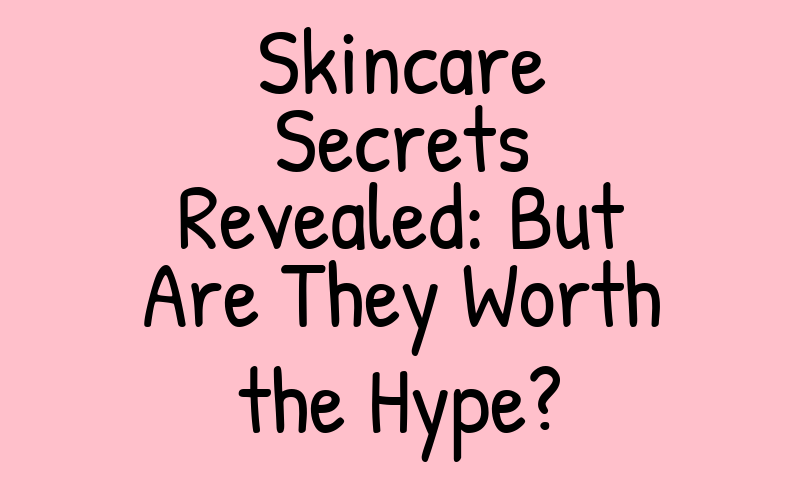 Skincare Secrets Revealed: But Are They Worth the Hype?