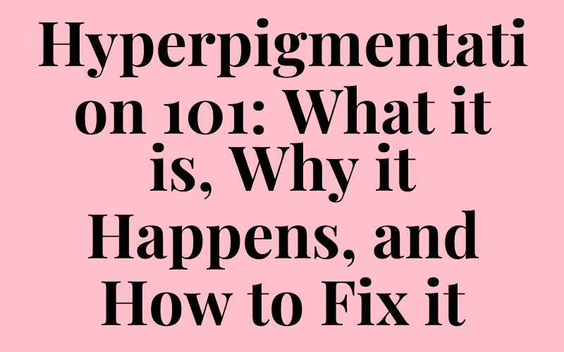 Hyperpigmentation 101: What it is, Why it Happens, and How to Fix it