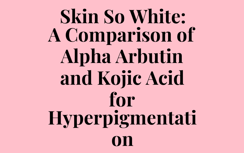 Skin So White: A Comparison of Alpha Arbutin and Kojic Acid for Hyperpigmentation