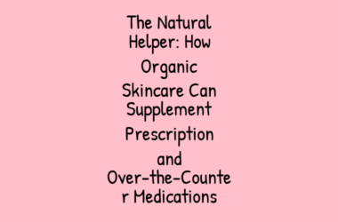 The Natural Helper: How Organic Skincare Can Supplement Prescription and Over-the-Counter Medications