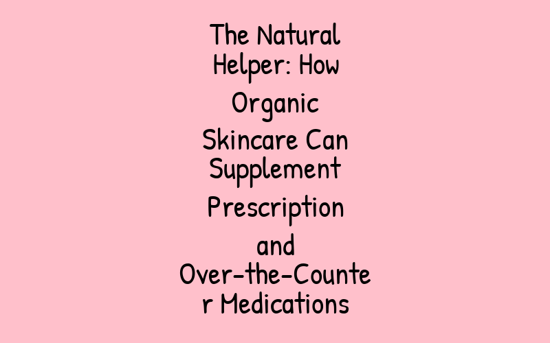 The Natural Helper: How Organic Skincare Can Supplement Prescription and Over-the-Counter Medications