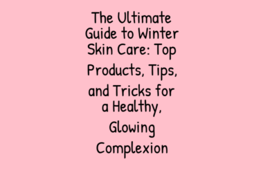 The Ultimate Guide to Winter Skin Care: Top Products, Tips, and Tricks for a Healthy, Glowing Complexion