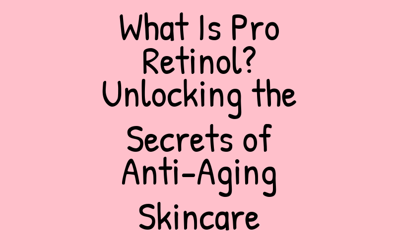 What Is Pro Retinol? Unlocking the Secrets of Anti-Aging Skincare