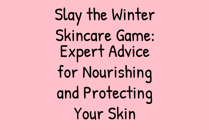 Slay the Winter Skincare Game: Expert Advice for Nourishing and Protecting Your Skin