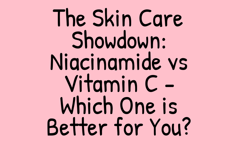 The Skin Care Showdown: Niacinamide vs Vitamin C – Which One is Better for You?