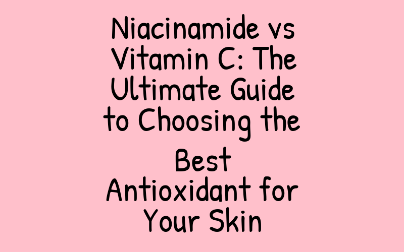 Niacinamide vs Vitamin C: The Ultimate Guide to Choosing the Best Antioxidant for Your Skin