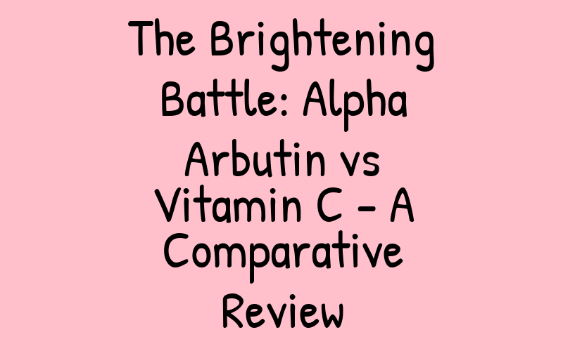 The Brightening Battle: Alpha Arbutin vs Vitamin C – A Comparative Review