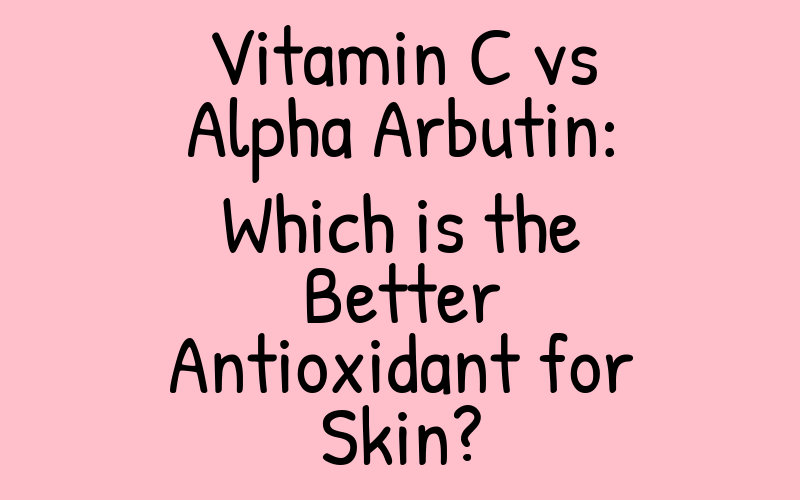 Vitamin C vs Alpha Arbutin: Which is the Better Antioxidant for Skin?