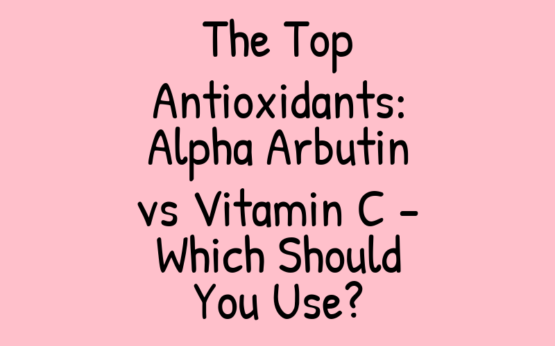 The Top Antioxidants: Alpha Arbutin vs Vitamin C – Which Should You Use?