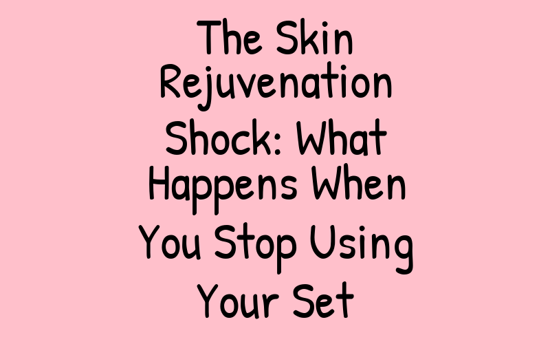 The Skin Rejuvenation Shock: What Happens When You Stop Using Your Set