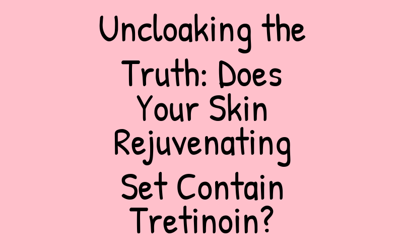 Does Your Skin Rejuvenating Set Contain Tretinoin?