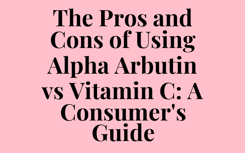 The Pros and Cons of Using Alpha Arbutin vs Vitamin C: A Consumer’s Guide