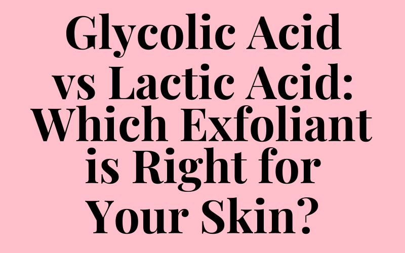 Glycolic Acid vs Lactic Acid: Which Exfoliant is Right for Your Skin?