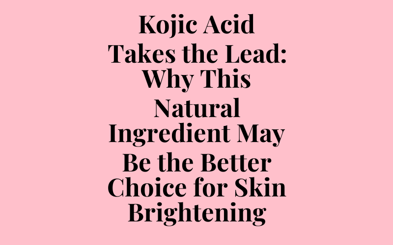 Kojic Acid Takes the Lead: Why This Natural Ingredient May Be the Better Choice for Skin Brightening