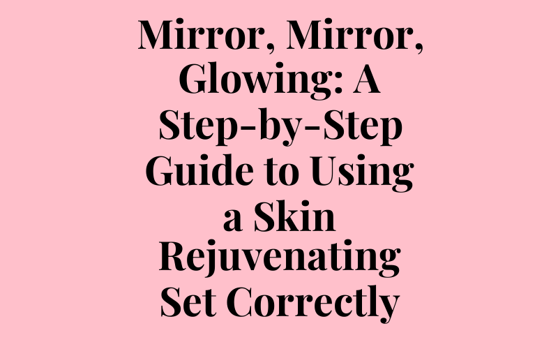 Mirror, Mirror, Glowing: A Step-by-Step Guide to Using a Skin Rejuvenating Set Correctly