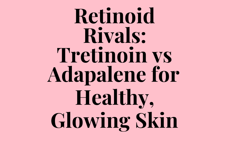 Retinoid Rivals: Tretinoin vs Adapalene for Healthy, Glowing Skin