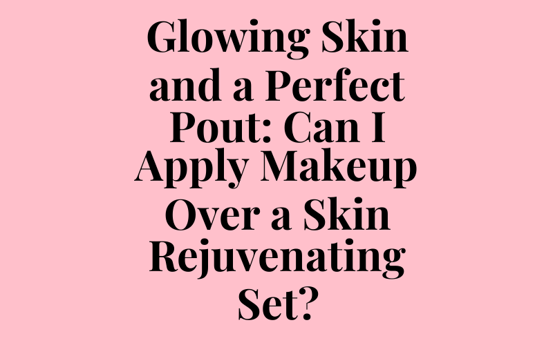 Glowing Skin and a Perfect Pout: Can I Apply Makeup Over a Skin Rejuvenating Set?