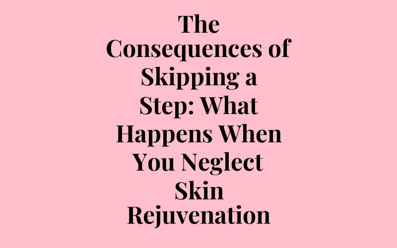 The Consequences of Skipping a Step: What Happens When You Neglect Skin Rejuvenating