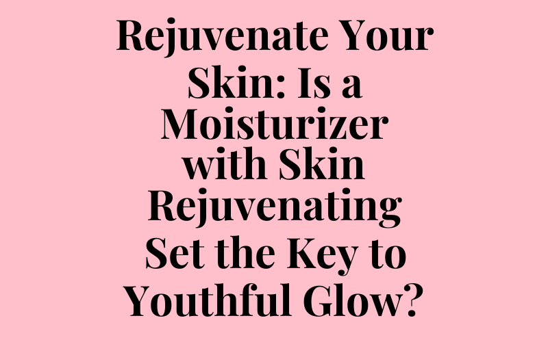 Rejuvenate Your Skin: Is a Moisturizer with Skin Rejuvenating Set the Key to Youthful Glow?