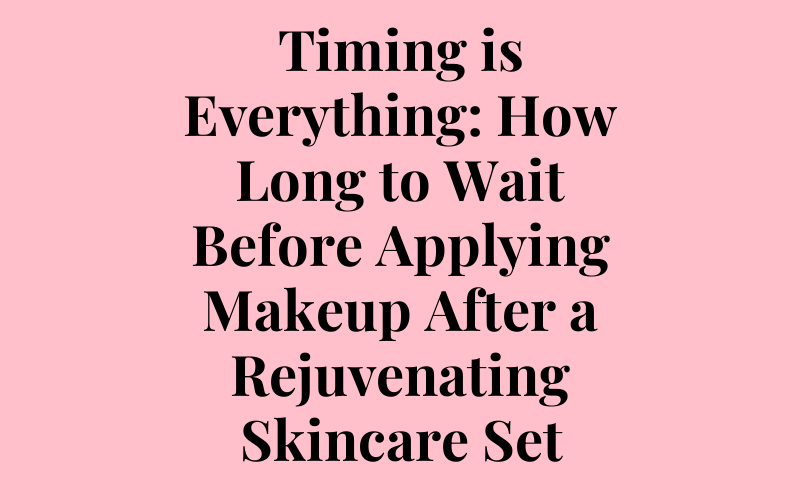 Timing is Everything: How Long to Wait Before Applying Makeup After a Rejuvenating Skincare Set