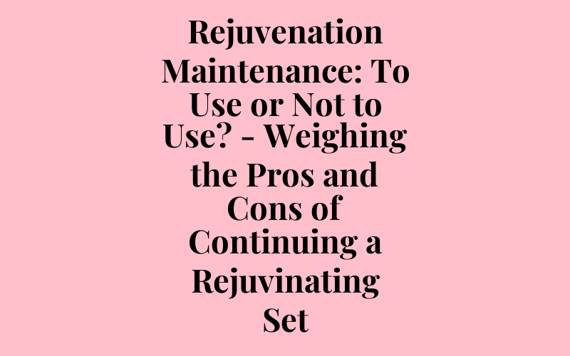 Rejuvenation Maintenance: To Use or Not to Use? – Weighing the Pros and Cons of Continuing a Rejuvinating Set