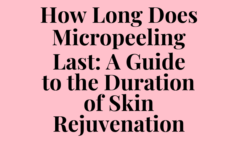 How Long Does Micropeeling Last: A Guide to the Duration of Skin Rejuvenation