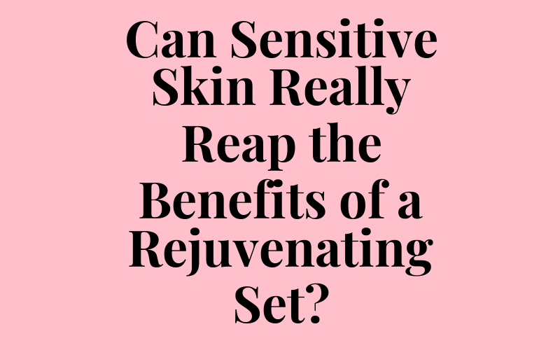 Can Sensitive Skin Really Reap the Benefits of a Rejuvenating Set?