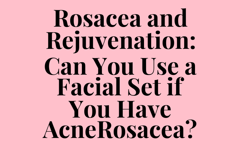 Rosacea and Rejuvenation: Can You Use a Facial Set if You Have AcneRosacea?