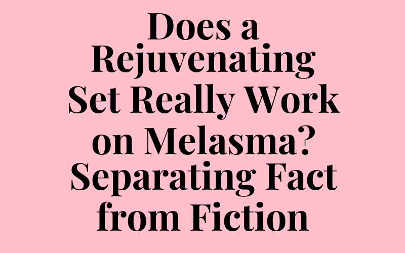 Does a Rejuvenating Set Really Work on Melasma? Separating Fact from Fiction