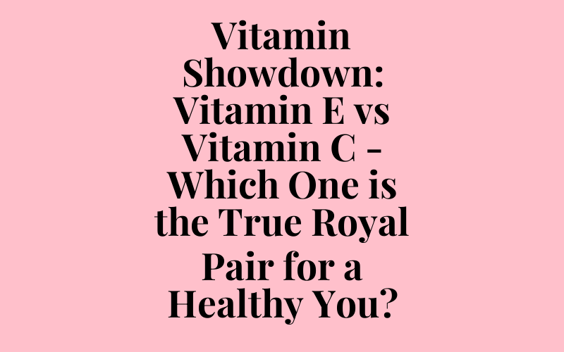 Vitamin Showdown: Vitamin E vs Vitamin C – Which One is the True Royal Pair for a Healthy You?