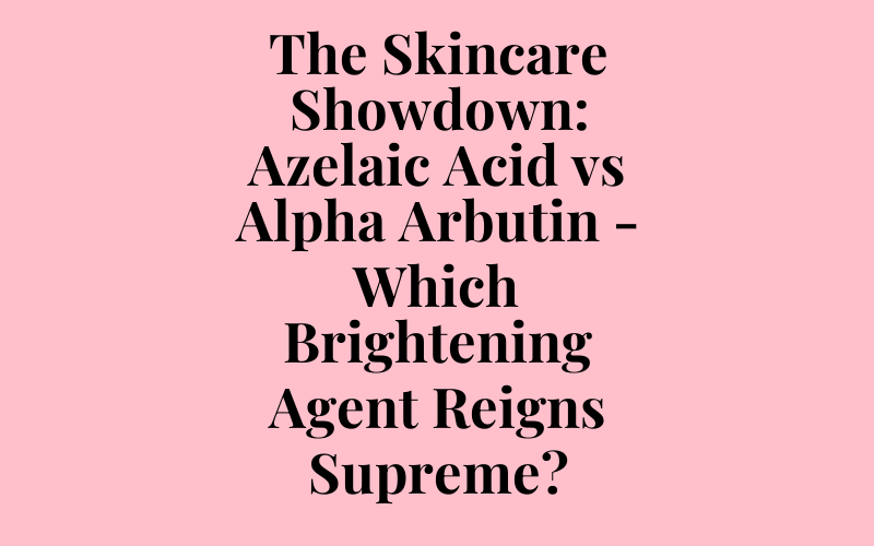 The Skincare Showdown: Azelaic Acid vs Alpha Arbutin – Which Brightening Agent Reigns Supreme?