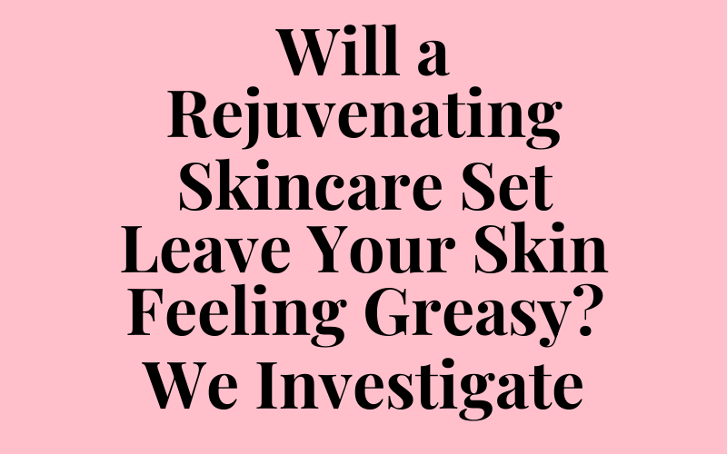 Will a Rejuvenating Skincare Set Leave Your Skin Feeling Greasy? We Investigate