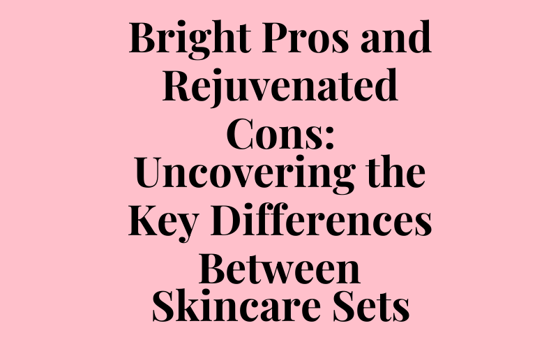 Bright Pros and Rejuvenated Cons: Uncovering the Key Differences Between Skincare Sets