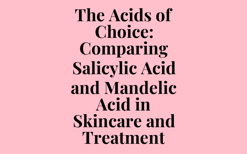 The Acids of Choice: Comparing Salicylic Acid and Mandelic Acid in Skincare and Treatment