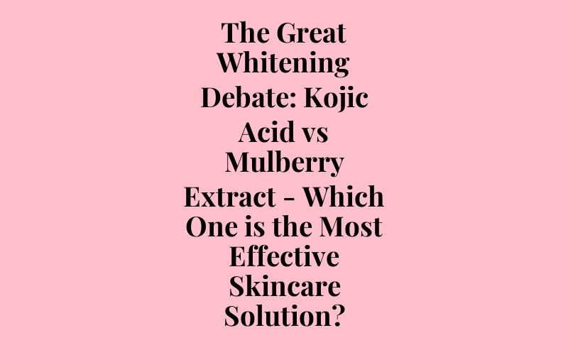 The Great Whitening Debate: Kojic Acid vs Mulberry Extract – Which One is the Most Effective Skincare Solution?