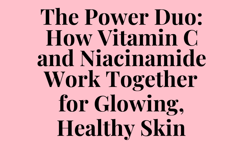 The Power Duo: How Vitamin C and Niacinamide Work Together for Glowing, Healthy Skin