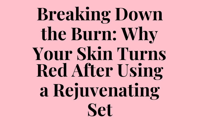 Breaking Down the Burn: Why Your Skin Turns Red After Using a Rejuvenating Set