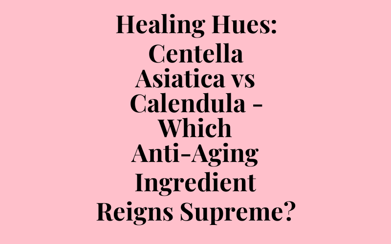 Healing Hues: Centella Asiatica vs Calendula – Which Anti-Aging Ingredient Reigns Supreme?