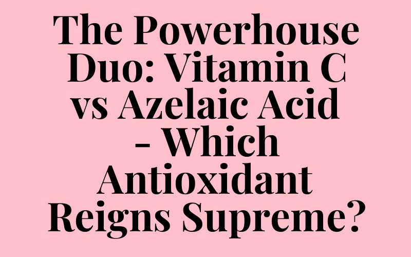 The Powerhouse Duo: Vitamin C vs Azelaic Acid – Which Antioxidant Reigns Supreme?