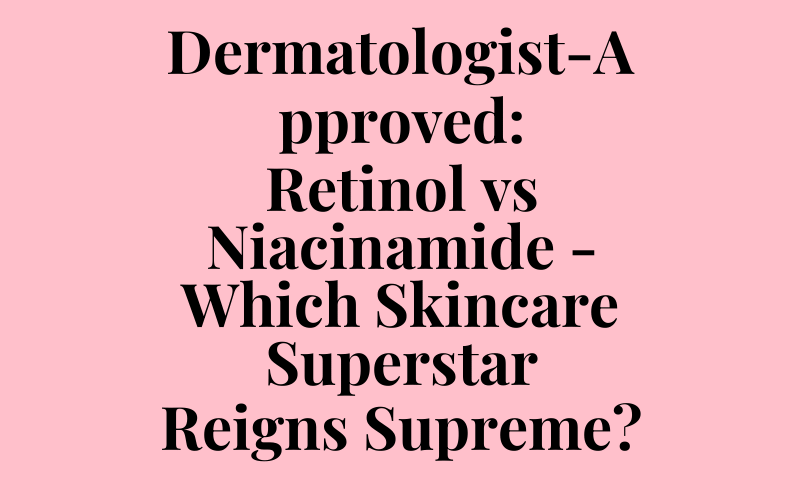 Dermatologist-Approved: Retinol vs Niacinamide – Which Skincare Superstar Reigns Supreme?