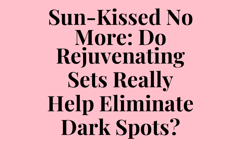 Sun-Kissed No More: Do Rejuvenating Sets Really Help Eliminate Dark Spots?