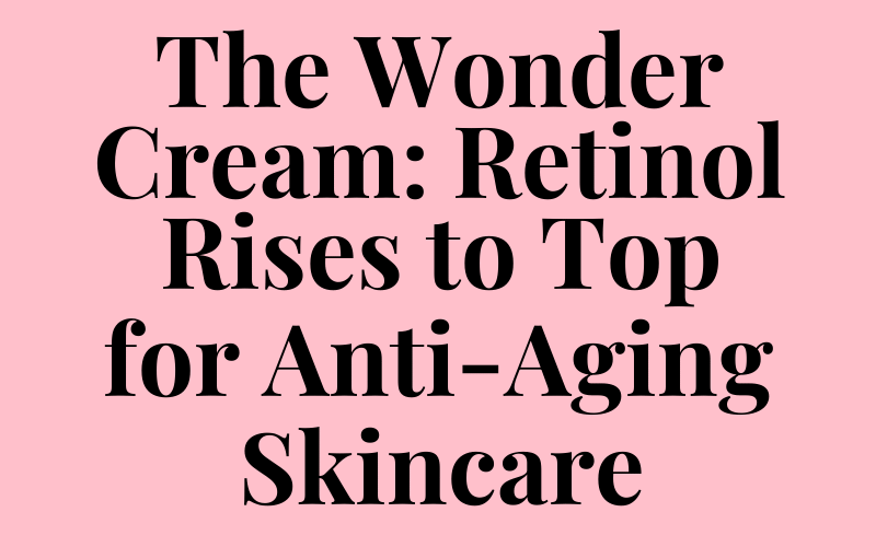 The Wonder Cream: Retinol Rises to Top for Anti-Aging Skincare